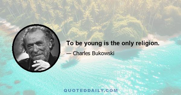 To be young is the only religion.