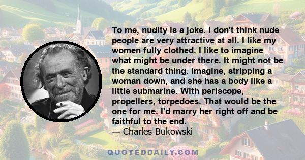 To me, nudity is a joke. I don't think nude people are very attractive at all. I like my women fully clothed. I like to imagine what might be under there. It might not be the standard thing. Imagine, stripping a woman