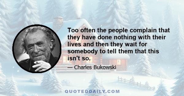 Too often the people complain that they have done nothing with their lives and then they wait for somebody to tell them that this isn't so.