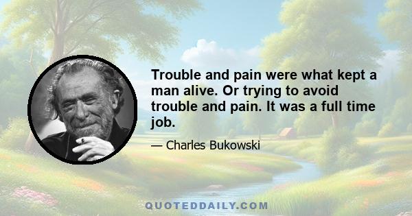 Trouble and pain were what kept a man alive. Or trying to avoid trouble and pain. It was a full time job.