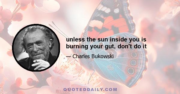 unless the sun inside you is burning your gut, don't do it