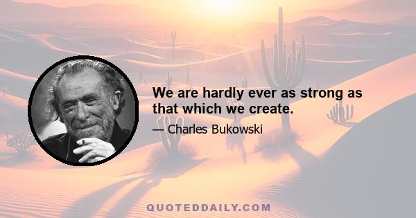 We are hardly ever as strong as that which we create.