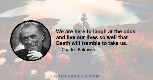 We are here to laugh at the odds and live our lives so well that Death will tremble to take us.