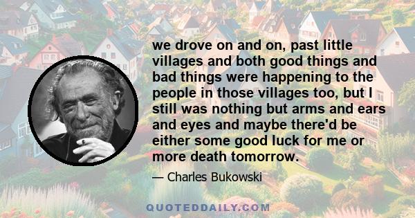 we drove on and on, past little villages and both good things and bad things were happening to the people in those villages too, but I still was nothing but arms and ears and eyes and maybe there'd be either some good