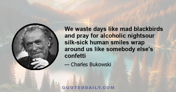 We waste days like mad blackbirds and pray for alcoholic nightsour silk-sick human smiles wrap around us like somebody else's confetti