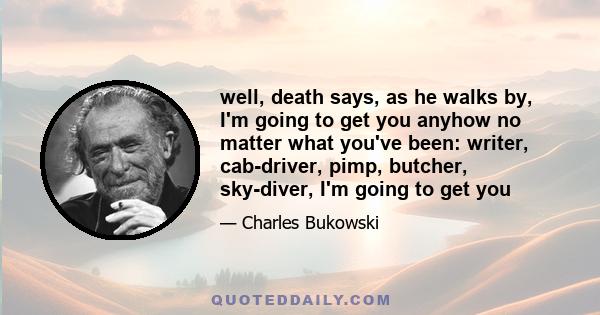 well, death says, as he walks by, I'm going to get you anyhow no matter what you've been: writer, cab-driver, pimp, butcher, sky-diver, I'm going to get you