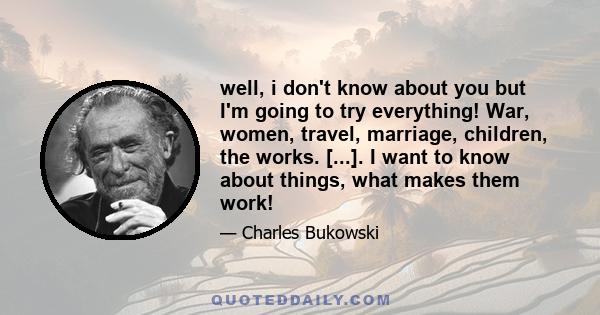 well, i don't know about you but I'm going to try everything! War, women, travel, marriage, children, the works. [...]. I want to know about things, what makes them work!