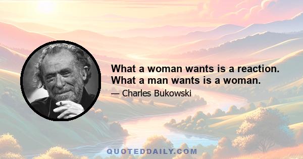 What a woman wants is a reaction. What a man wants is a woman.