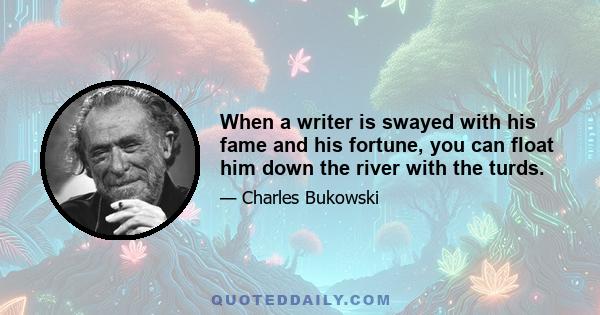 When a writer is swayed with his fame and his fortune, you can float him down the river with the turds.