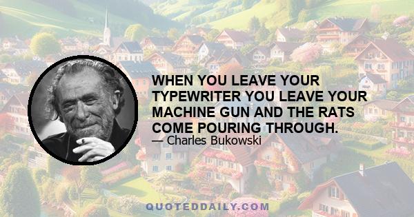 WHEN YOU LEAVE YOUR TYPEWRITER YOU LEAVE YOUR MACHINE GUN AND THE RATS COME POURING THROUGH.