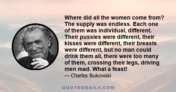 Where did all the women come from? The supply was endless. Each one of them was individual, different. Their pussies were different, their kisses were different, their breasts were different, but no man could drink them 