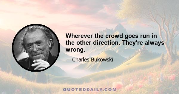 Wherever the crowd goes run in the other direction. They're always wrong.