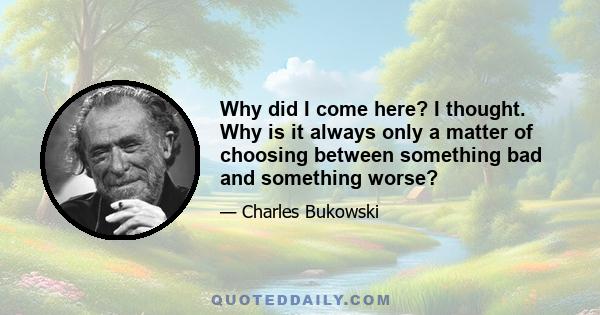 Why did I come here? I thought. Why is it always only a matter of choosing between something bad and something worse?