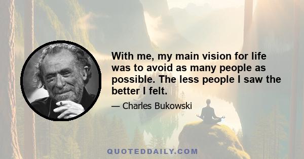 With me, my main vision for life was to avoid as many people as possible. The less people I saw the better I felt.