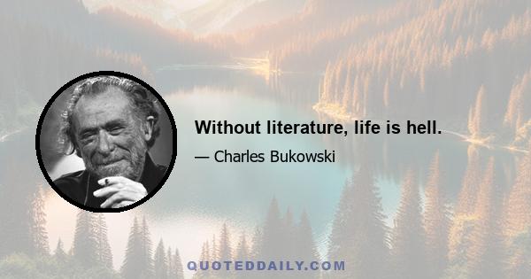 Without literature, life is hell.