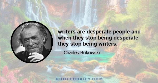 writers are desperate people and when they stop being desperate they stop being writers.