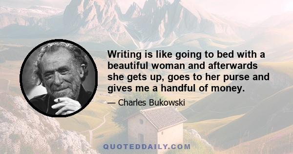 Writing is like going to bed with a beautiful woman and afterwards she gets up, goes to her purse and gives me a handful of money.