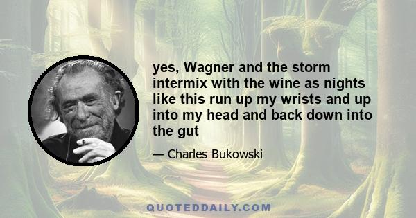 yes, Wagner and the storm intermix with the wine as nights like this run up my wrists and up into my head and back down into the gut