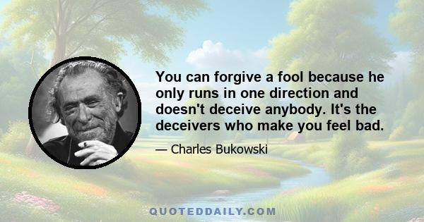 You can forgive a fool because he only runs in one direction and doesn't deceive anybody. It's the deceivers who make you feel bad.