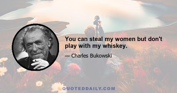 You can steal my women but don't play with my whiskey.