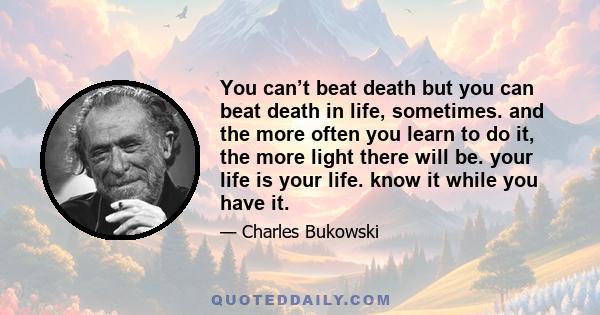 You can’t beat death but you can beat death in life, sometimes. and the more often you learn to do it, the more light there will be. your life is your life. know it while you have it.