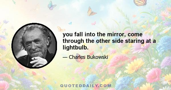 you fall into the mirror, come through the other side staring at a lightbulb.