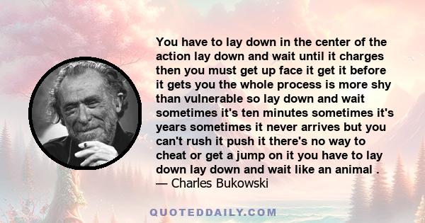 You have to lay down in the center of the action lay down and wait until it charges then you must get up face it get it before it gets you the whole process is more shy than vulnerable so lay down and wait sometimes