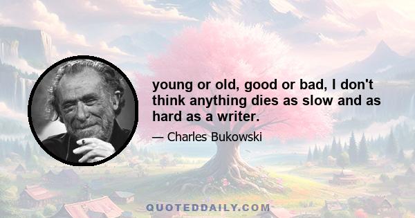 young or old, good or bad, I don't think anything dies as slow and as hard as a writer.