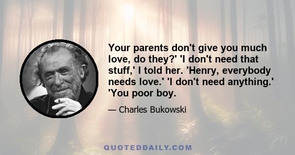 Your parents don't give you much love, do they?' 'I don't need that stuff,' I told her. 'Henry, everybody needs love.' 'I don't need anything.' 'You poor boy.