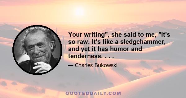 Your writing, she said to me, it's so raw. It's like a sledgehammer, and yet it has humor and tenderness. . . .