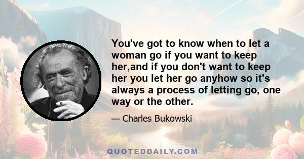 You've got to know when to let a woman go if you want to keep her,and if you don't want to keep her you let her go anyhow so it's always a process of letting go, one way or the other.