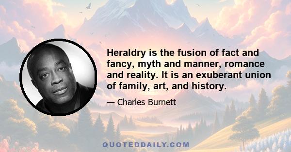 Heraldry is the fusion of fact and fancy, myth and manner, romance and reality. It is an exuberant union of family, art, and history.