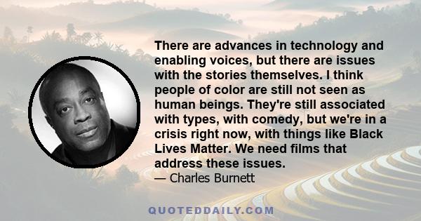 There are advances in technology and enabling voices, but there are issues with the stories themselves. I think people of color are still not seen as human beings. They're still associated with types, with comedy, but