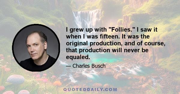 I grew up with Follies. I saw it when I was fifteen. It was the original production, and of course, that production will never be equaled.