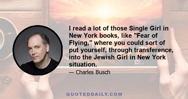 I read a lot of those Single Girl in New York books, like Fear of Flying, where you could sort of put yourself, through transference, into the Jewish Girl in New York situation.