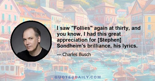 I saw Follies again at thirty, and you know, I had this great appreciation for [Stephen] Sondheim's brilliance, his lyrics.