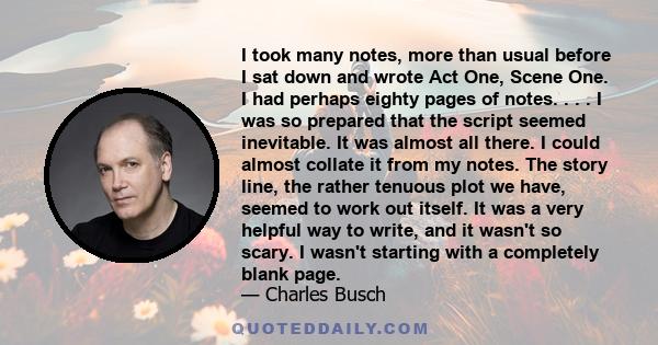 I took many notes, more than usual before I sat down and wrote Act One, Scene One. I had perhaps eighty pages of notes. . . . I was so prepared that the script seemed inevitable. It was almost all there. I could almost