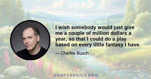 I wish somebody would just give me a couple of million dollars a year, so that I could do a play based on every little fantasy I have.