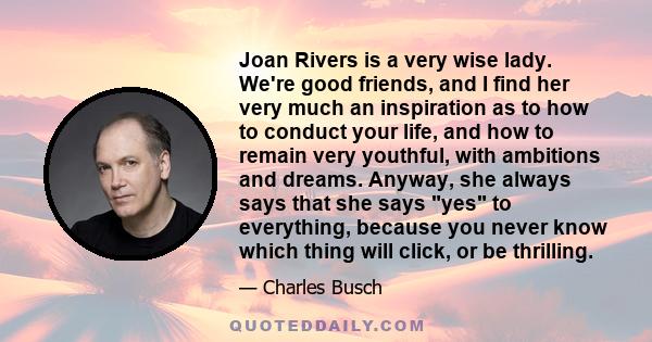 Joan Rivers is a very wise lady. We're good friends, and I find her very much an inspiration as to how to conduct your life, and how to remain very youthful, with ambitions and dreams. Anyway, she always says that she