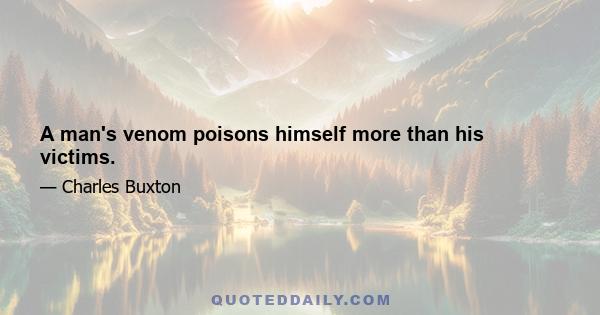 A man's venom poisons himself more than his victims.