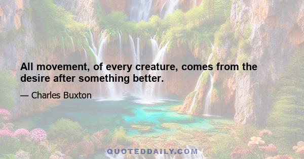 All movement, of every creature, comes from the desire after something better.