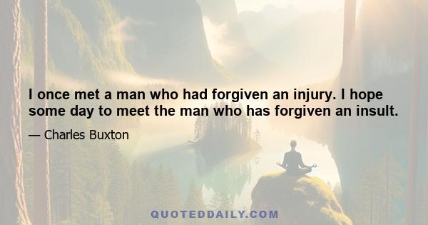 I once met a man who had forgiven an injury. I hope some day to meet the man who has forgiven an insult.