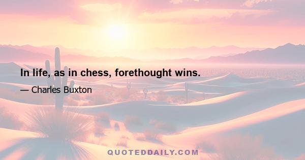 In life, as in chess, forethought wins.