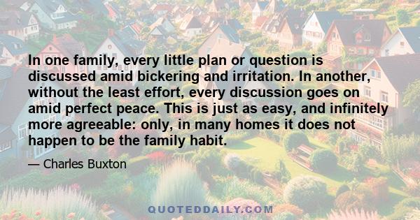 In one family, every little plan or question is discussed amid bickering and irritation. In another, without the least effort, every discussion goes on amid perfect peace. This is just as easy, and infinitely more