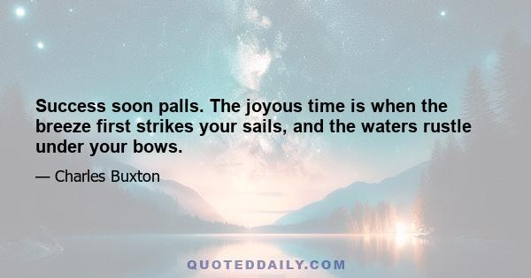 Success soon palls. The joyous time is when the breeze first strikes your sails, and the waters rustle under your bows.