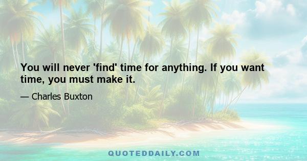 You will never 'find' time for anything. If you want time, you must make it.