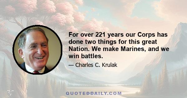 For over 221 years our Corps has done two things for this great Nation. We make Marines, and we win battles.