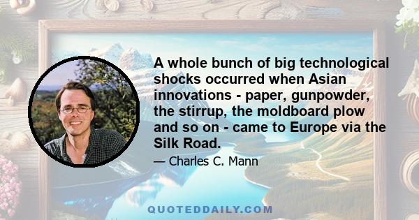 A whole bunch of big technological shocks occurred when Asian innovations - paper, gunpowder, the stirrup, the moldboard plow and so on - came to Europe via the Silk Road.