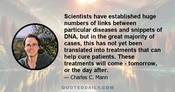 Scientists have established huge numbers of links between particular diseases and snippets of DNA, but in the great majority of cases, this has not yet been translated into treatments that can help cure patients. These