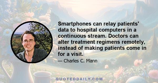 Smartphones can relay patients' data to hospital computers in a continuous stream. Doctors can alter treatment regimens remotely, instead of making patients come in for a visit.